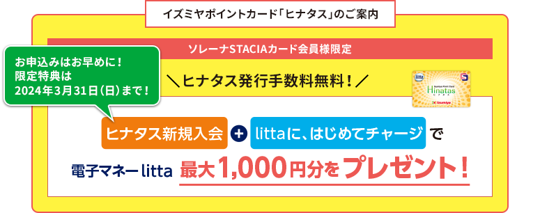 イズミヤポイントカード「ヒナタス」のご案内 ソレーナSTACIAカード会員様限定 ヒナタス発行手数料無料！ ヒナタス新規入会+littaに、はじめてチャージで電子マネーlitta最大1,000円分をプレゼント！