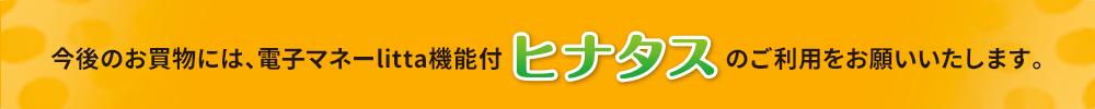 今後のお買物には、電子マネーlitta機能付ヒナタスのご利用をお願いいたします。