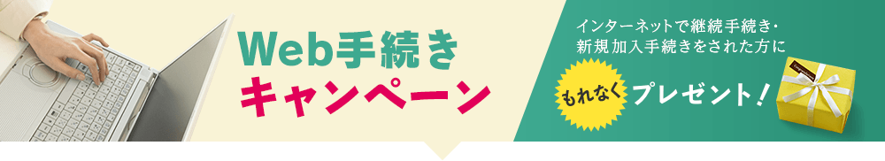 Web手続きキャンペーン : インターネットで継続手続き・新規加入手続きをされた方に【もれなく】プレゼント！