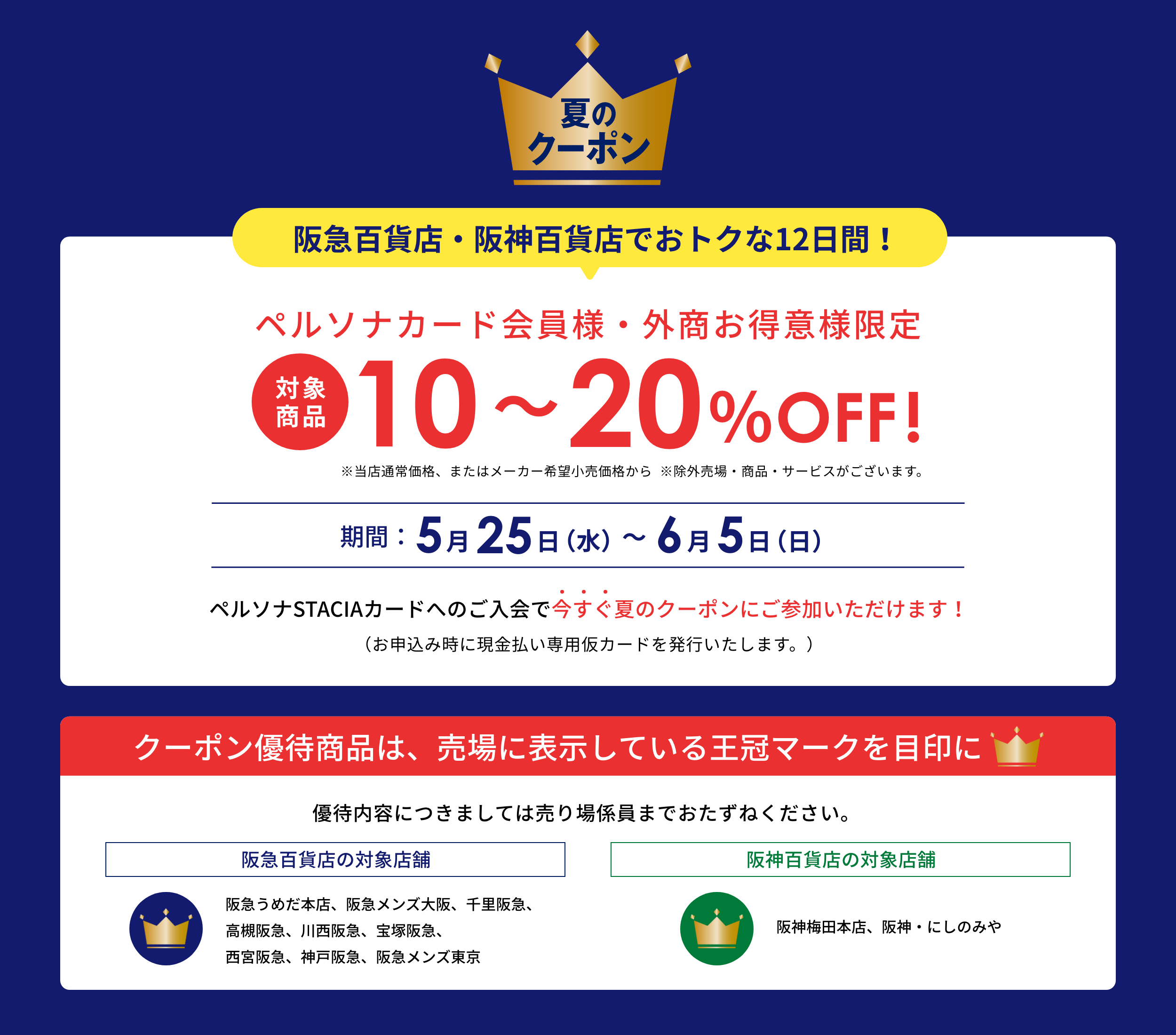 Persona 夏のクーポン 阪急百貨店・阪神百貨店でおトクな12日間!ペルソナカード会員様、外商お得意様限定 対象商品10~20%OFF ※当店通常価格、またはメーカー希望小売価格から。※除外売場・商品・サービスがございます。阪急百貨店:5月25日(水)〜6月5日(日)阪神百貨店:5月25日(水)〜6月5日(日)※諸般の事情によりキャンペーンの中止や期間が変更となる場合がございます。ペルソナSTACIAカードへのご入会で今すぐ夏のクーポンにご参加いただけます!(お申込み時に現金払い専用仮カードを発行いたします。)