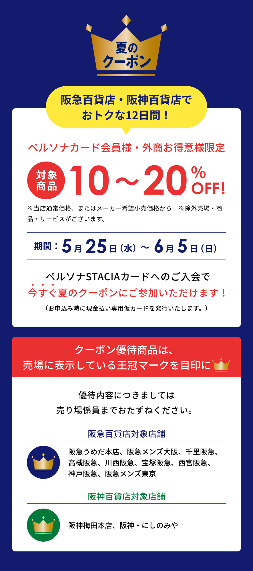 Persona 夏のクーポン 阪急百貨店・阪神百貨店でおトクな12日間!ペルソナカード会員様、外商お得意様限定 対象商品10~20%OFF ※当店通常価格、またはメーカー希望小売価格から。※除外売場・商品・サービスがございます。阪急百貨店:5月25日(水)〜6月5日(日)阪神百貨店:5月25日(水)〜6月5日(日)※諸般の事情によりキャンペーンの中止や期間が変更となる場合がございます。ペルソナSTACIAカードへのご入会で今すぐ夏のクーポンにご参加いただけます!(お申込み時に現金払い専用仮カードを発行いたします。)