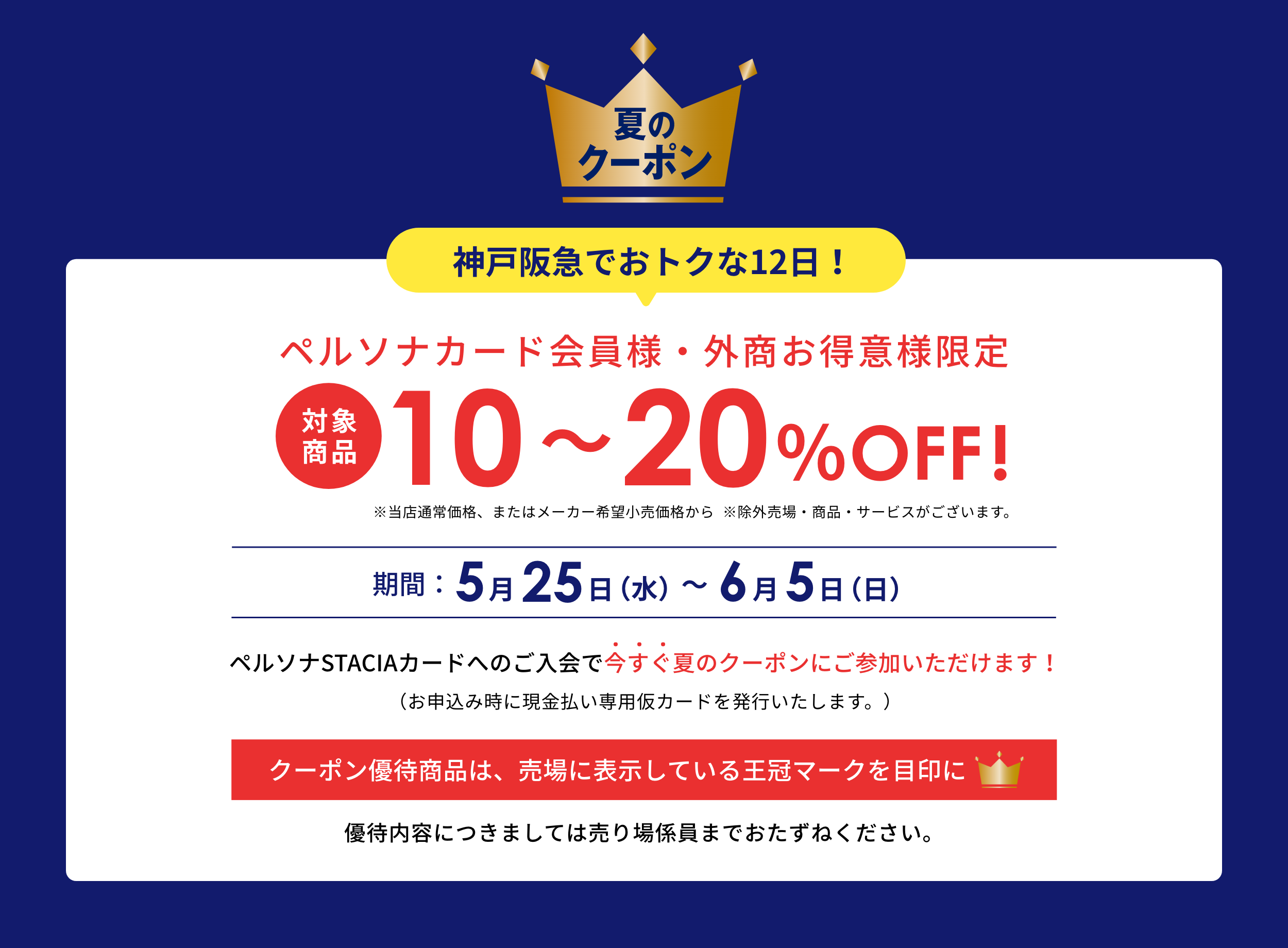 Persona 夏のクーポン 神戸阪急でおトクな12日間！ペルソナカード会員様、外商お得意様限定 対象商品10~20%OFF ※一部割引率の異なる商品・店舗がございます。(当店通常価格またはメーカー希望小売価格から)神戸阪急：5月25日（水）〜6月5日（日）※諸般の事情によりキャンペーンの中止や期間が変更となる場合がございます。ペルソナSTACIAカードへのご入会で今すぐ夏のクーポンにご参加いただけます！（お申込み時に現金払い専用仮カードを発行いたします。）