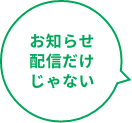 お知らせ配信だけじゃない