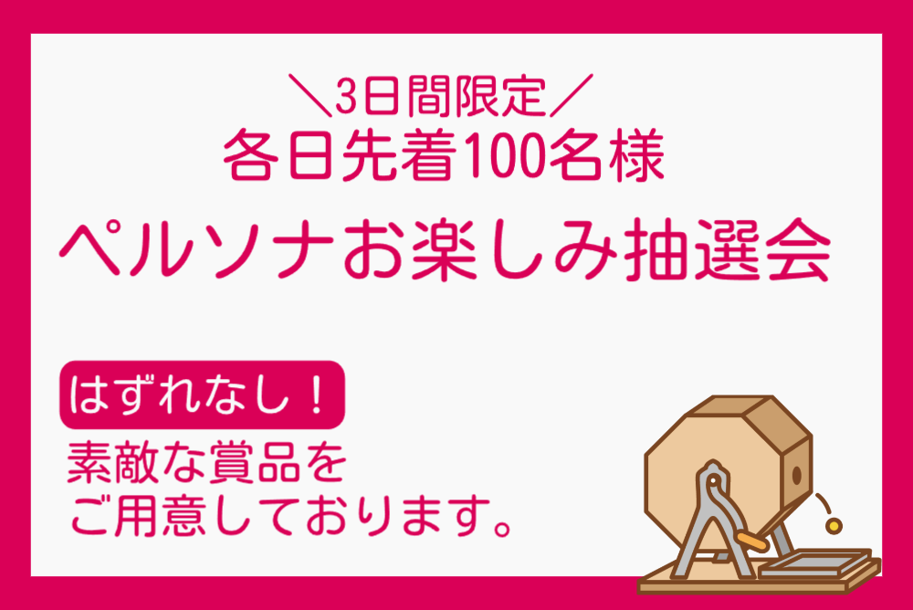 3日間限定 各日先着100名様 ペルソナお楽しみ抽選会 はずれなし！素敵な賞品をご用意しております。
