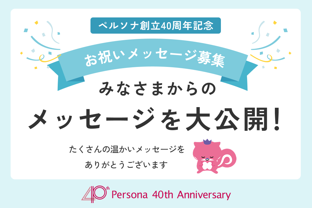 ペルソナ創立40周年記念 お祝いメッセージ募集 みなさまからのメッセージを大公開！たくさんの温かいメッセージをありがとうございます