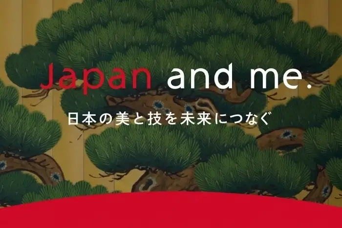 Japan and me. ― 日本の美と技を未来につなぐ ―
