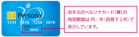 お手元のペルソナカード（青）の有効期限は 月／年（西暦下２桁）で表示しています。