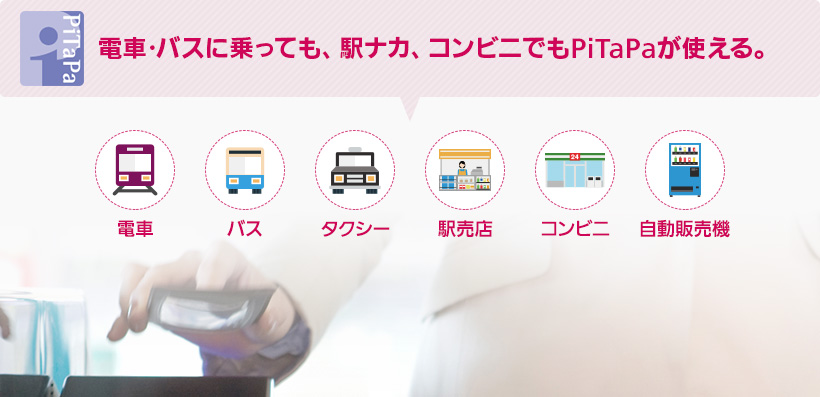 電車･バスに乗っても、駅ナカ、コンビニでもPiTaPaが使える。